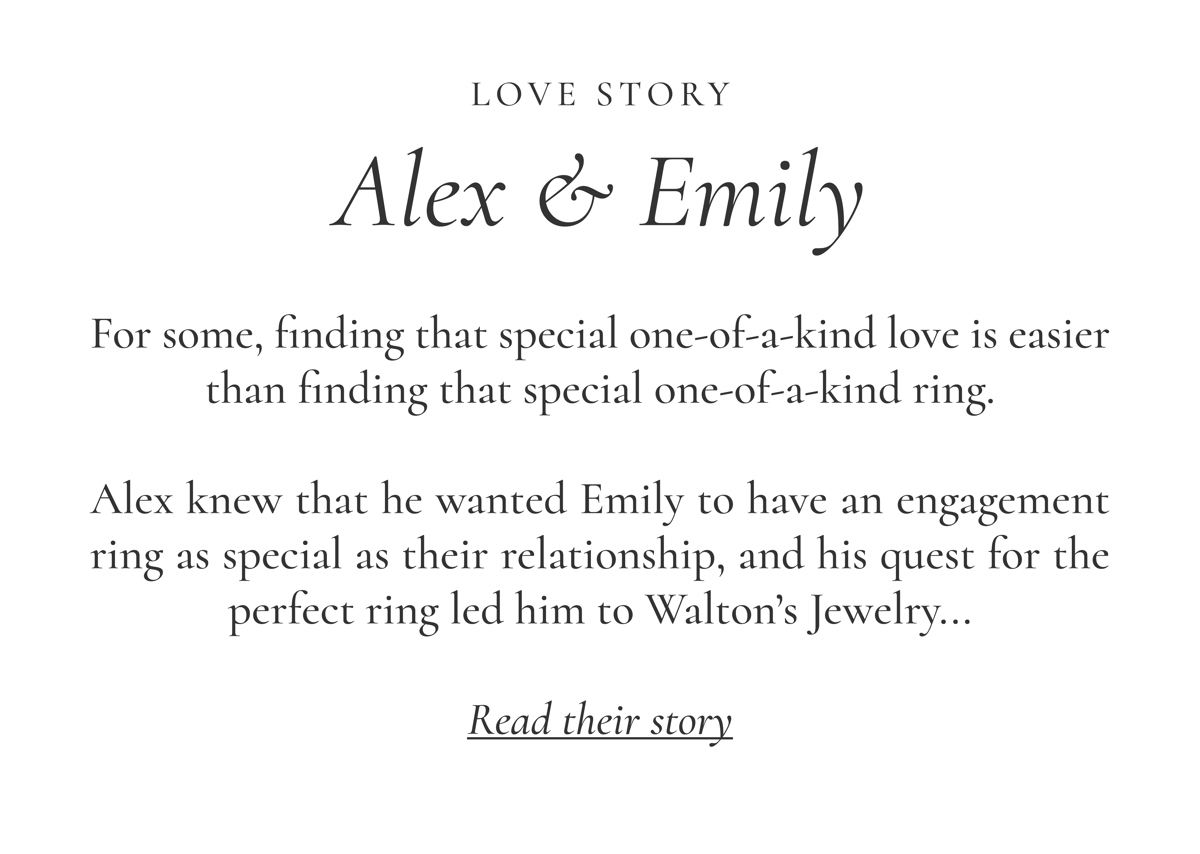 Love Story: Alex & Emily | For some, finding that special one-of-a-kind love is easier than finding that special one-of-a-kind ring.  Alex knew that he wanted Emily to have an engagement ring as special as their relationship, and his quest for the perfect ring led him to Walton’s Jewelry...