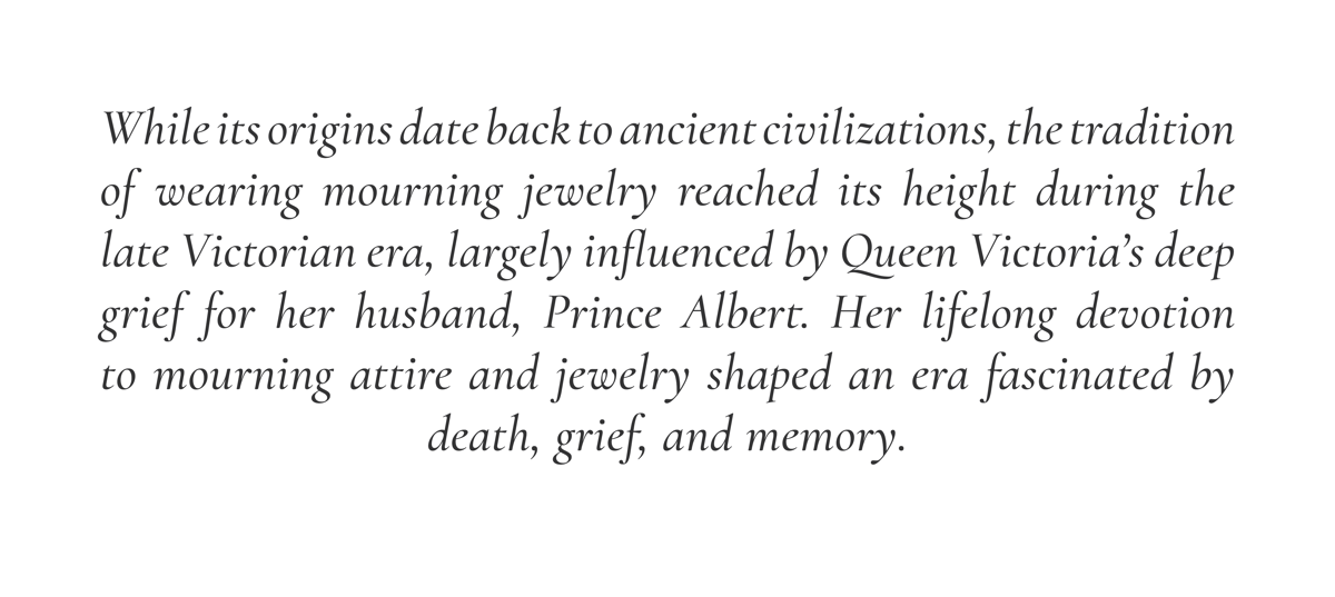 While its origins date back to ancient civilizations, the tradition of wearing mourning jewelry reached its height during the late Victorian era, largely influenced by Queen Victoria's deep grief for her husband, Prince Albert. Her lifelong devotion to mourning attire and jewelry shaped an era fascinated by death, grief, and memory.