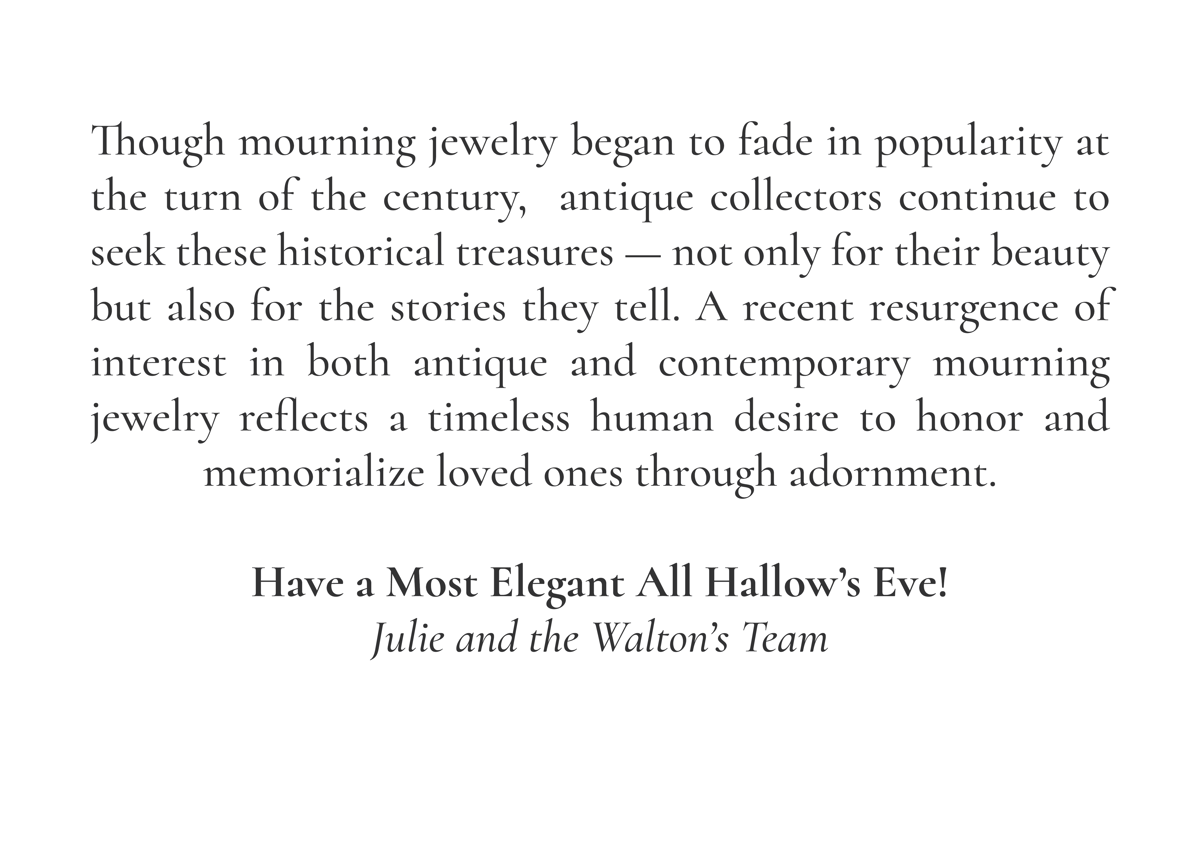 Though mourning jewelry began to fade in popularity at the turn of the century,  antique collectors continue to seek these historical treasures — not only for their beauty but also for the stories they tell. A recent resurgence of interest in both antique and contemporary mourning jewelry reflects a timeless human desire to honor and memorialize loved ones through adornment.