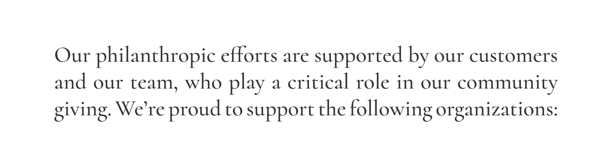 Our philanthropic efforts are supported by our customers and our team, who play a critical role in our community giving. We’re proud to support the following organizations: