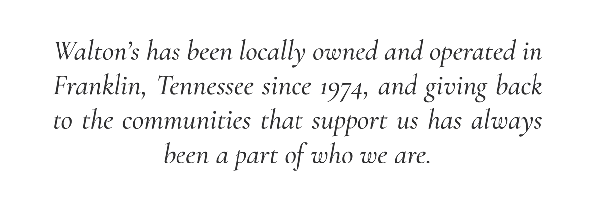 Walton’s has been locally owned and operated in Franklin, Tennessee since 1974, and giving back to the communities that support us has always been a part of who we are.