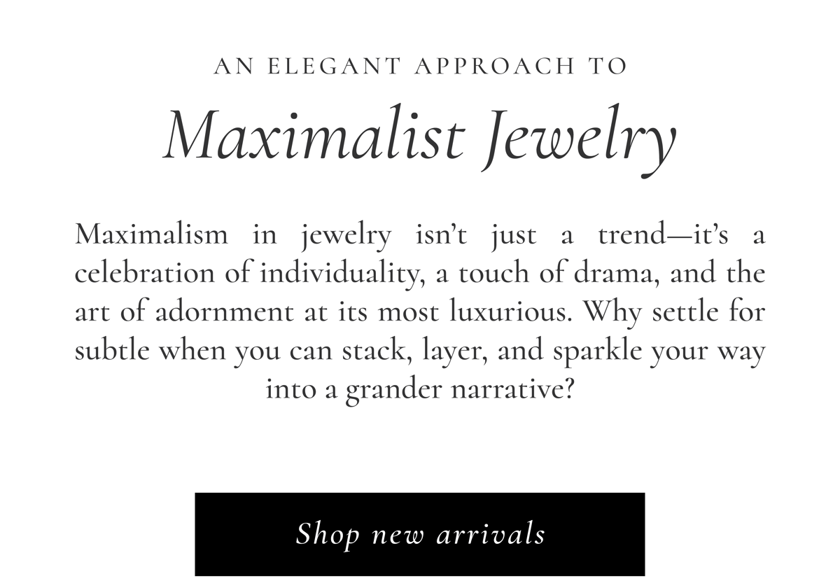 An Elegant Approach to Maximalist Jewelry | Maximalism in jewelry isn’t just a trend—it’s a celebration of individuality, a touch of drama, and the art of adornment at its most luxurious. Why settle for subtle when you can stack, layer, and sparkle your way into a grander narrative? Shop New Arrivals >