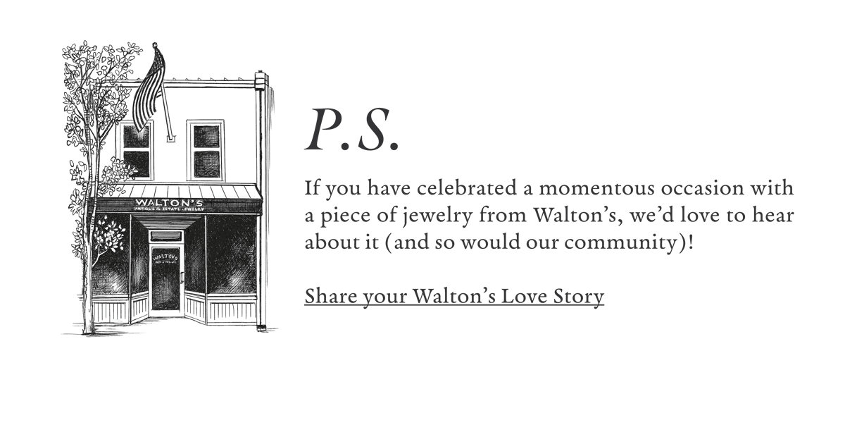 P.S. If you have celebrated a momentous occasion with a piece of jewelry from Walton's, we'd love to hear about it (and so would our community)! Share your Walton's Love Story.