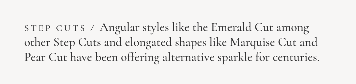 Step Cuts / Angular styles like the Emerald Cut among other Step Cuts and elongated shapes like Marquise Cut and Pear Cut have been offering alternative sparkle for centuries.