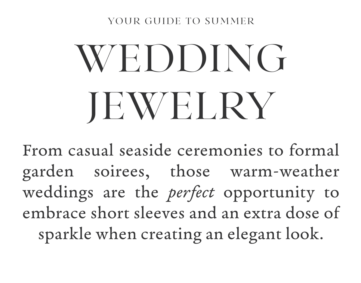 Your Guide to Summer Wedding Jewelry: From casual seaside ceremonies to formal garden soirees, those warm-weather weddings are the perfect opportunity to embrace short sleeves and an extra dose of sparkle when creating an elegant look.