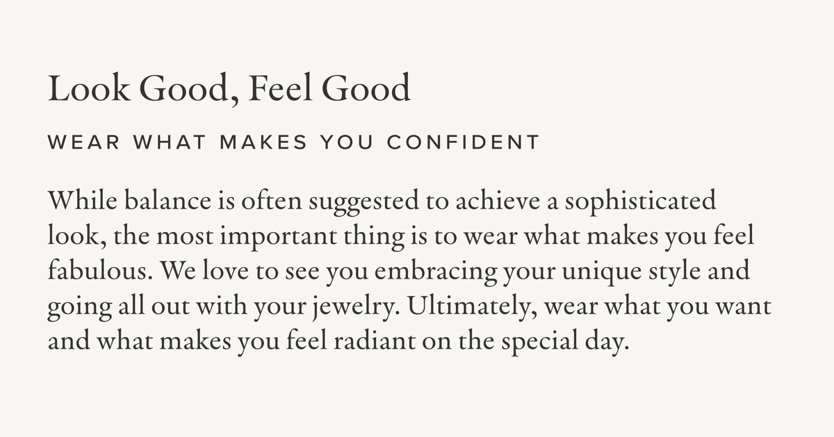 Look Good, Feel Good | Wear What Makes You Confident: While balance is often suggested to achieve a sophisticated look, the most important thing is to wear what makes you feel fabulous. We love to see you embracing your unique style and going all out with your jewelry. Ultimately, wear what you want and what makes you feel radiant on the special day.