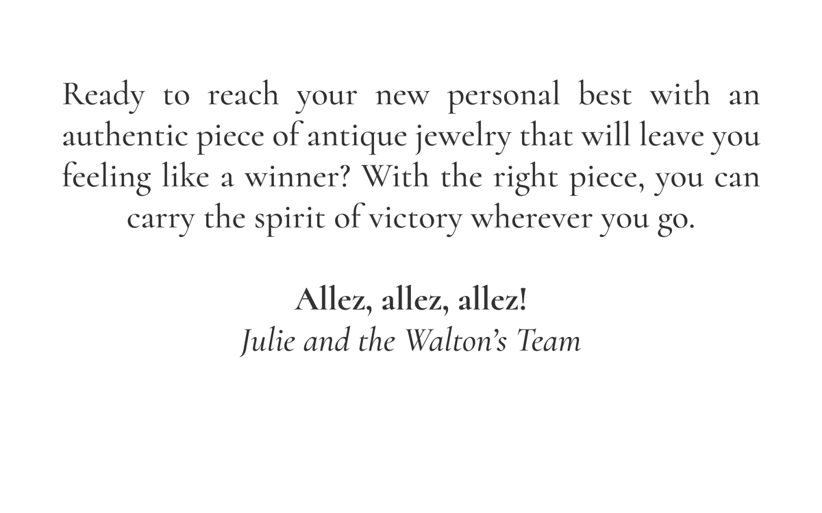 Ready to reach your new personal best with an authentic piece of antique jewelry that will leave you feeling like a winner? With the right piece, you can carry the spirit of victory wherever you go. Allez, allez, allez! -Julie and the Walton's Team