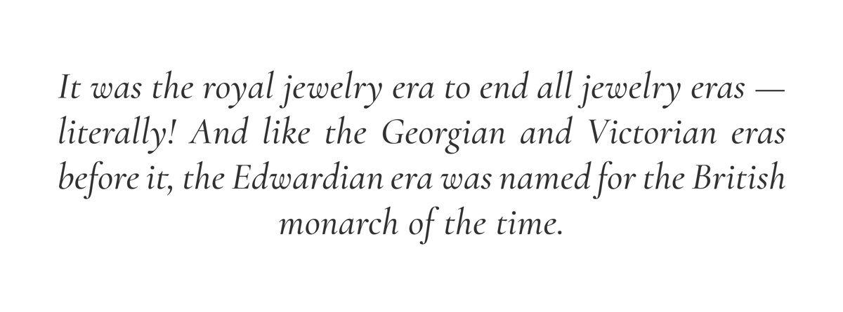 It was the royal jewelry era to end all jewelry eras - literally! And like the Georgian and Victorian eras before it, the Edwardian era was named for the British monarch of the time.