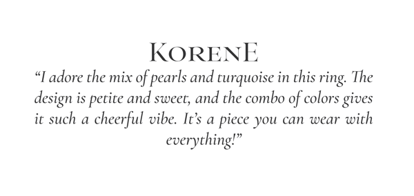 "I adore the mix of pearls and turquoise in this ring. The design is petite and sweet, and the combo of colors gives it such a cheerful vibe. It's a piece you can wear with everything!" -Korene