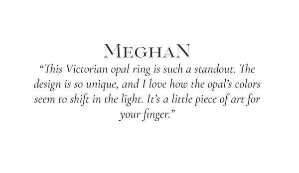 "This Victorian opal ring is such a standout. The design is so unique, and I love how the opal's colors seem to shift in the light. It's a little piece of art for your finger." -Meghan