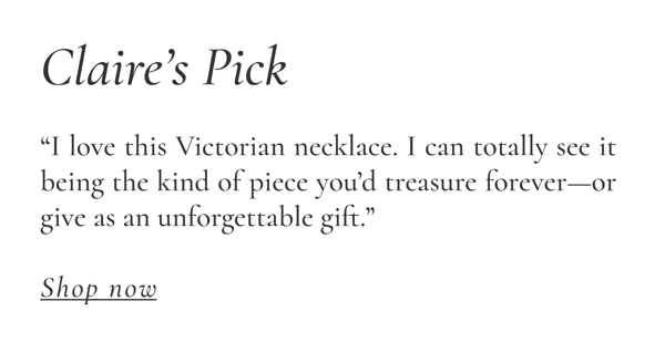 Claire “I love this Victorian necklace. I can totally see it being the kind of piece you’d treasure forever—or give as an unforgettable gift.”