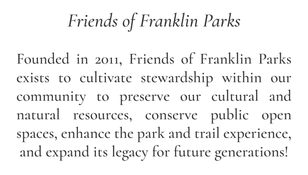 Friends of Franklin Parks | Founded in 2011, Friends of Franklin Parks exists to cultivate stewardship within our community to preserve our cultural and natural resources, conserve public open spaces, enhance the park and trail experience, and expand its legacy for future generations!