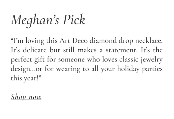 Meghan “I’m loving this Art Deco diamond drop necklace. It’s delicate but still makes a statement. It’s the perfect gift for someone who loves classic jewelry design...or for wearing to all your holiday parties this year!”