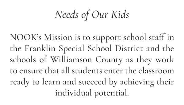 Needs of Our Kids | NOOK’s Mission is to support school staff in the Franklin Special School District and the schools of Williamson County as they work to ensure that all students enter the classroom ready to learn and succeed by achieving their individual potential.