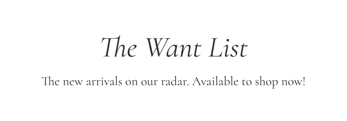 The Want List | The new arrivals on our radar. Available to shop now!