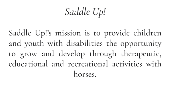 Saddle Up! | Saddle Up!’s mission is to provide children and youth with disabilities the opportunity to grow and develop through therapeutic, educational and recreational activities with horses.