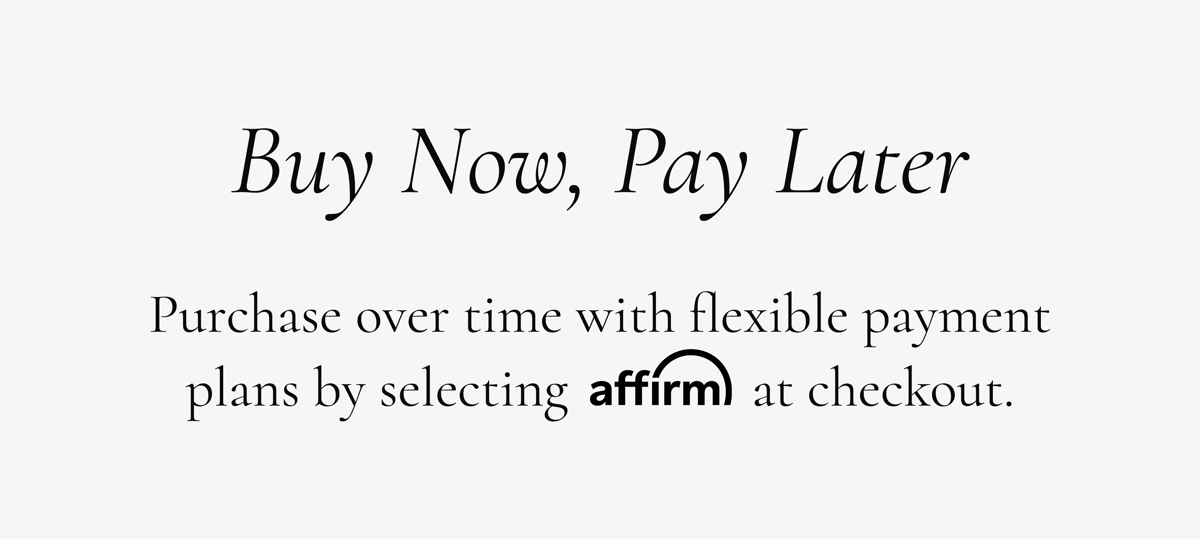 Buy Now, Pay Later | Purchase over time with flexible payment plans by selecting Affirm at checkout.